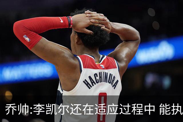 乔帅:李凯尔还在适应过程中 能执教他真的很棒