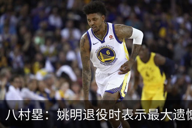 八村塁：姚明退役时表示最大遗憾是后继无人 我也在思考谁能接替我的位置
